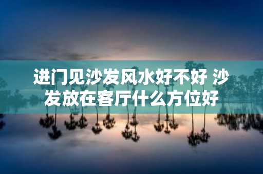 进门见沙发风水好不好 沙发放在客厅什么方位好