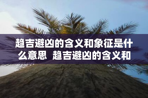 趋吉避凶的含义和象征是什么意思 趋吉避凶的含义和象征是什么意思啊