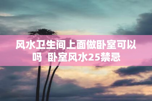 风水卫生间上面做卧室可以吗 卧室风水25禁忌