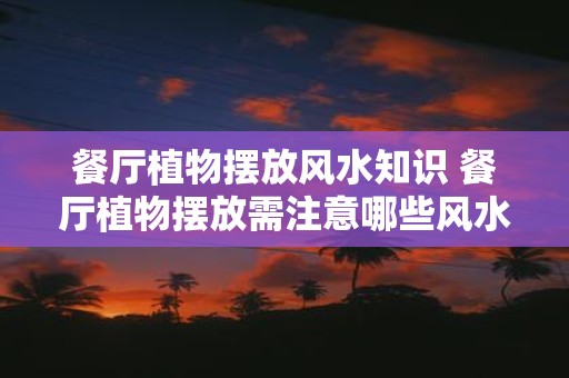 餐厅植物摆放风水知识 餐厅植物摆放需注意哪些风水知识