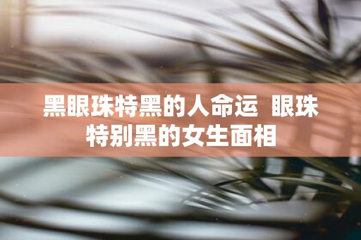 黑眼珠特黑的人命运 眼珠特别黑的女生面相