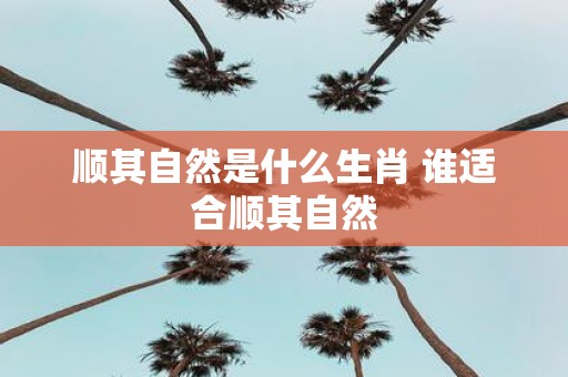 顺其自然是什么生肖 谁适合顺其自然