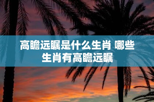 高瞻远瞩是什么生肖 哪些生肖有高瞻远瞩