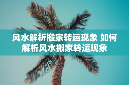 风水解析搬家转运现象 如何解析风水搬家转运现象