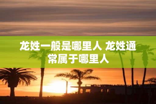 龙姓一般是哪里人 龙姓通常属于哪里人