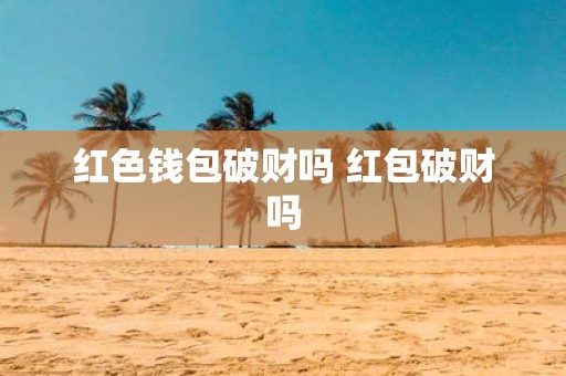 红色钱包破财吗 红包破财吗