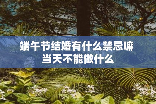 端午节结婚有什么禁忌嘛 当天不能做什么