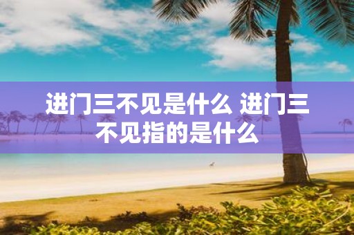 进门三不见是什么 进门三不见指的是什么
