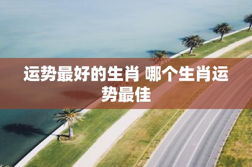 运势最好的生肖 哪个生肖运势最佳