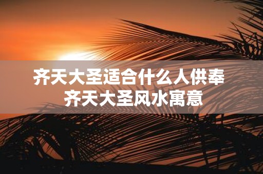 齐天大圣适合什么人供奉 齐天大圣风水寓意