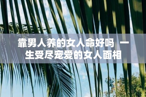 靠男人养的女人命好吗 一生受尽宠爱的女人面相