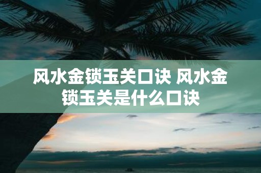 风水金锁玉关口诀 风水金锁玉关是什么口诀