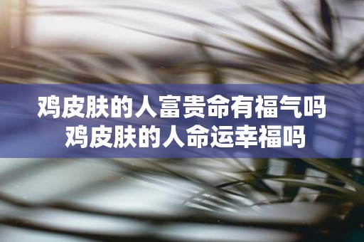 鸡皮肤的人富贵命有福气吗 鸡皮肤的人命运幸福吗