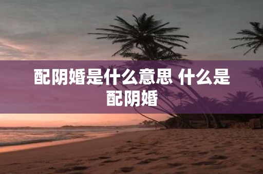 配阴婚是什么意思 什么是配阴婚