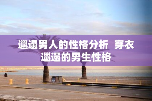 邋遢男人的性格分析 穿衣邋遢的男生性格