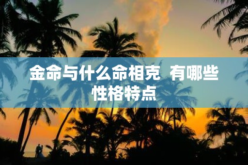 金命与什么命相克 有哪些性格特点