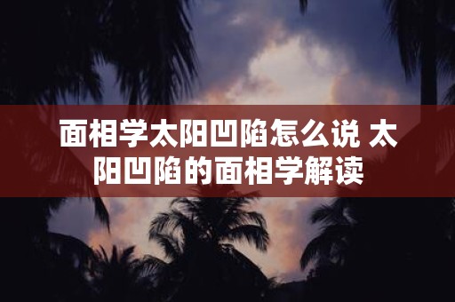 面相学太阳凹陷怎么说 太阳凹陷的面相学解读