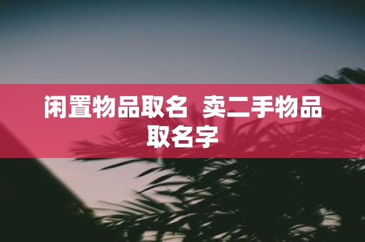 闲置物品取名 卖二手物品取名字