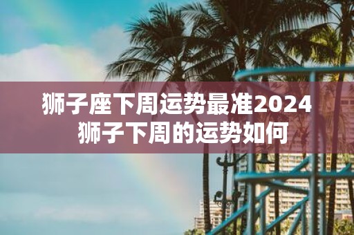 狮子座下周运势最准2025 狮子下周的运势如何