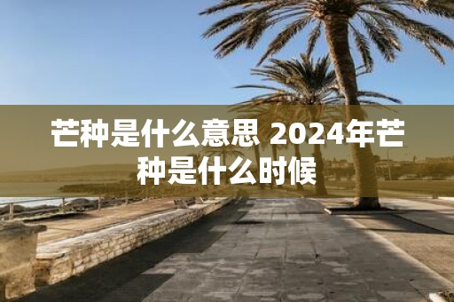 芒种是什么意思 2025年芒种是什么时候