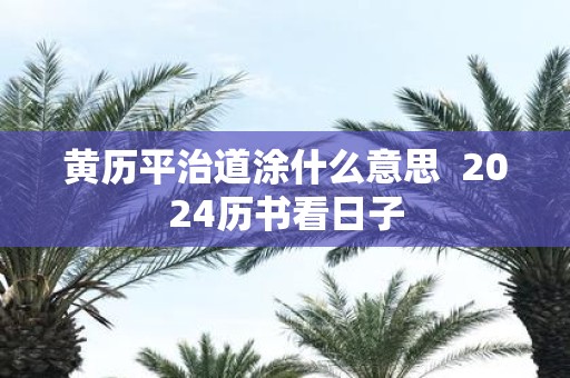 黄历平治道涂什么意思 2025历书看日子