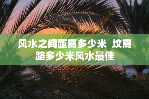 风水之间距离多少米 坟离路多少米风水最佳