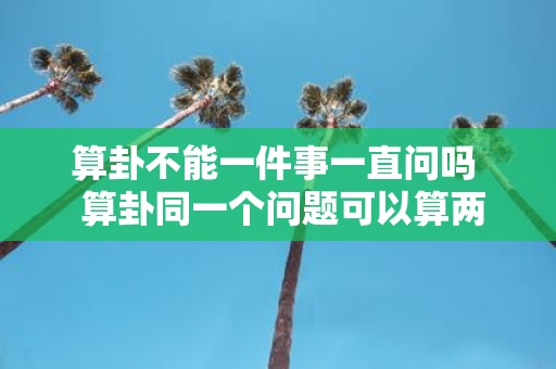 算卦不能一件事一直问吗 算卦同一个问题可以算两次吗
