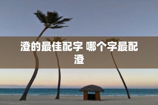 澄的最佳配字 哪个字最配澄