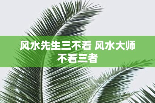 风水先生三不看 风水大师不看三者