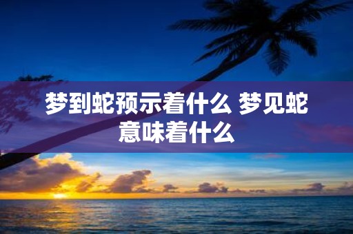 梦到蛇预示着什么 梦见蛇意味着什么