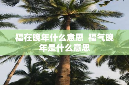 福在晚年什么意思 福气晚年是什么意思