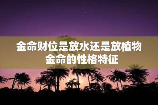 金命财位是放水还是放植物 金命的性格特征