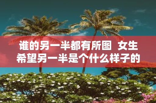 谁的另一半都有所图 女生希望另一半是个什么样子的人