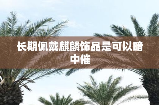 长期佩戴麒麟饰品是可以暗中催