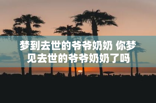 梦到去世的爷爷奶奶 你梦见去世的爷爷奶奶了吗