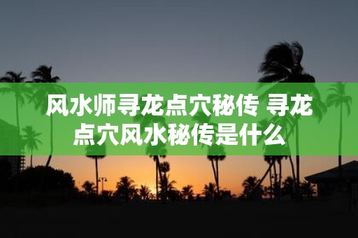 风水师寻龙点穴秘传 寻龙点穴风水秘传是什么