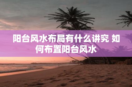 阳台风水布局有什么讲究 如何布置阳台风水