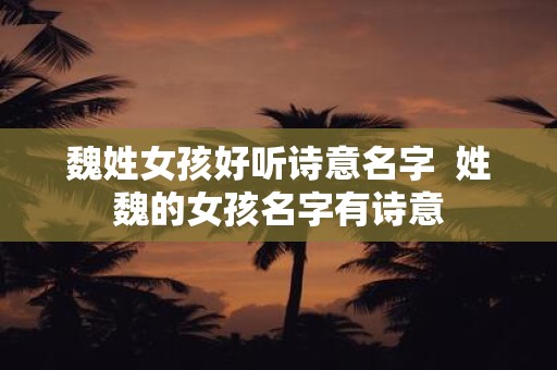 魏姓女孩好听诗意名字 姓魏的女孩名字有诗意