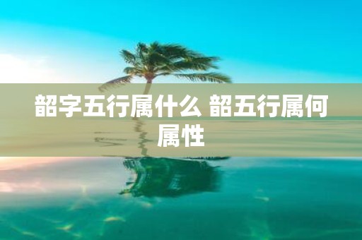 韶字五行属什么 韶五行属何属性