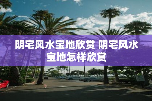 阴宅风水宝地欣赏 阴宅风水宝地怎样欣赏