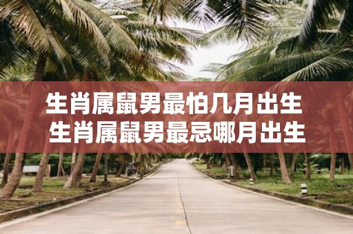 生肖属鼠男最怕几月出生 生肖属鼠男最忌哪月出生