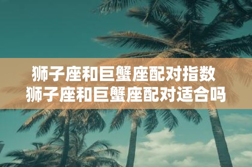 狮子座和巨蟹座配对指数 狮子座和巨蟹座配对适合吗