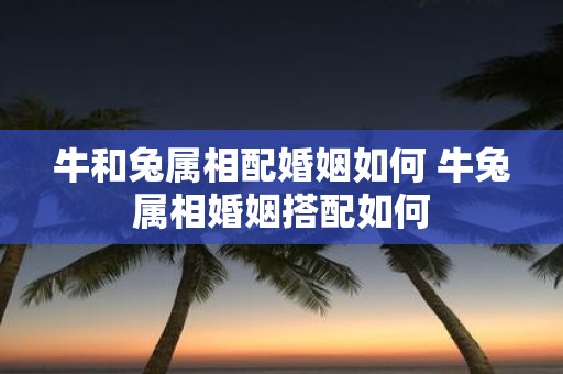 牛和兔属相配婚姻如何 牛兔属相婚姻搭配如何