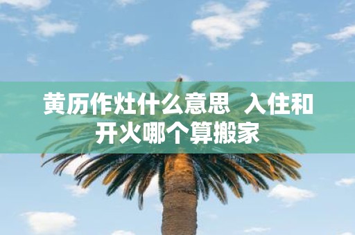 黄历作灶什么意思 入住和开火哪个算搬家