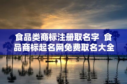 食品类商标注册取名字 食品商标起名网免费取名大全