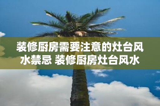 装修厨房需要注意的灶台风水禁忌 装修厨房灶台风水禁忌有哪些