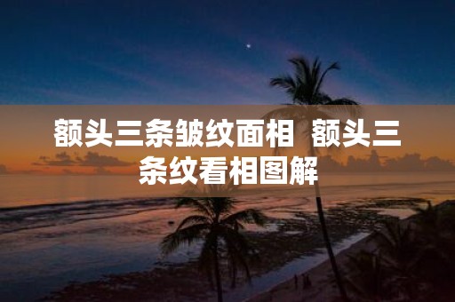 额头三条皱纹面相 额头三条纹看相图解