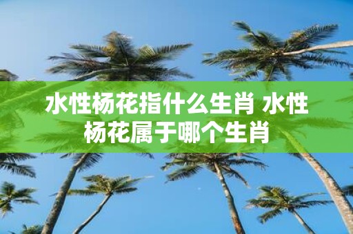 水性杨花指什么生肖 水性杨花属于哪个生肖