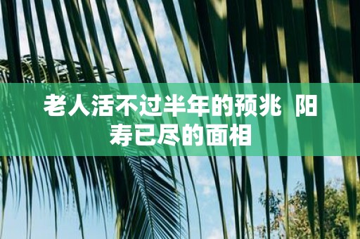 老人活不过半年的预兆 阳寿已尽的面相