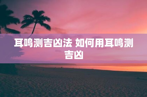 耳鸣测吉凶法 如何用耳鸣测吉凶
